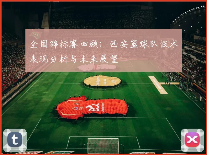 全国锦标赛回顾：西安篮球队技术表现分析与未来展望